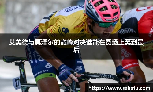 艾美德与莫泽尔的巅峰对决谁能在赛场上笑到最后