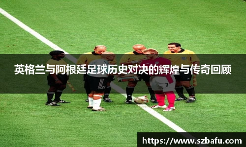 英格兰与阿根廷足球历史对决的辉煌与传奇回顾